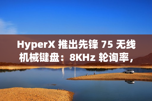 HyperX 推出先锋 75 无线机械键盘：8KHz 轮询率，1699 元