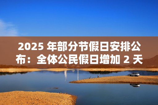 2025 年部分节假日安排公布：全体公民假日增加 2 天，调休后上班一般不超 6 天