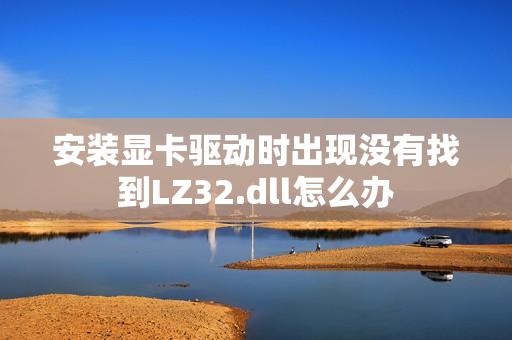 安装显卡驱动时出现没有找到LZ32.dll怎么办 安装显卡驱动时出现没有找到LZ32.dll怎么办