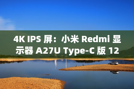 4K IPS 屏：小米 Redmi 显示器 A27U Type-C 版 1287 元探新低