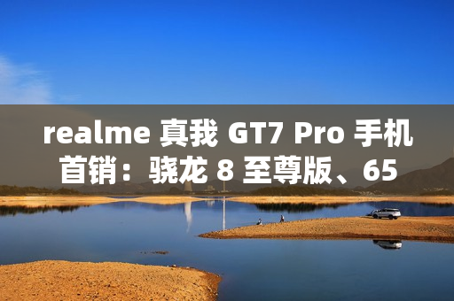 realme 真我 GT7 Pro 手机首销：骁龙 8 至尊版、6500mAh 电池，首发 3599 元起