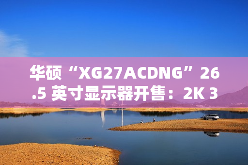 华硕“XG27ACDNG”26.5 英寸显示器开售：2K 360Hz QD-LED，5699 元
