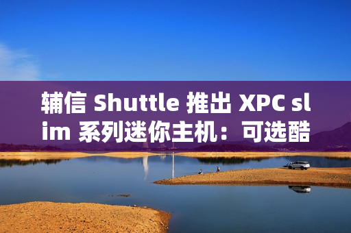 辅信 Shuttle 推出 XPC slim 系列迷你主机：可选酷睿 12/13 代处理器、支持扩展 5G 模块