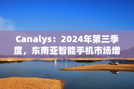 Canalys：2024年第三季度，东南亚智能手机市场增长 15%