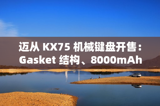 迈从 KX75 机械键盘开售：Gasket 结构、8000mAh 电池，首发 399 元起