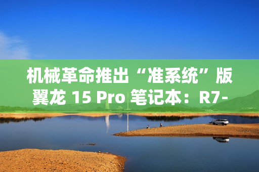 机械革命推出“准系统”版翼龙 15 Pro 笔记本：R7-8845H + 无内存硬盘 + RTX4060 售 6999 元