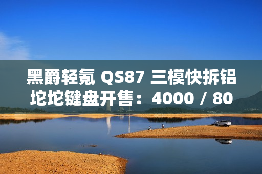 黑爵轻氪 QS87 三模快拆铝坨坨键盘开售：4000 / 8000mAh 电池、87 键配列，259 元起