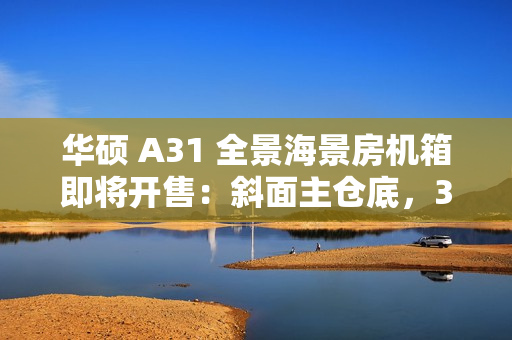 华硕 A31 全景海景房机箱即将开售：斜面主仓底，379/399 元