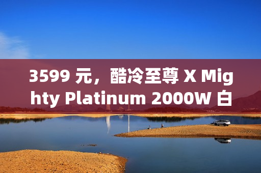 3599 元，酷冷至尊 X Mighty Platinum 2000W 白金全模组电源发售