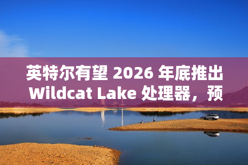 英特尔有望 2026 年底推出 Wildcat Lake 处理器，预计为单通道内存