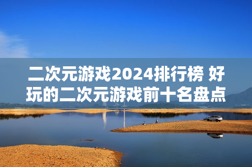二次元游戏2024排行榜 好玩的二次元游戏前十名盘点