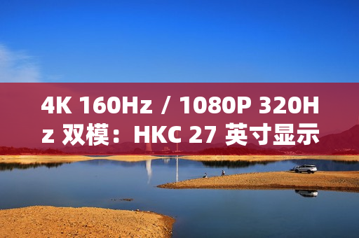 4K 160Hz / 1080P 320Hz 双模：HKC 27 英寸显示器 1429 元新低