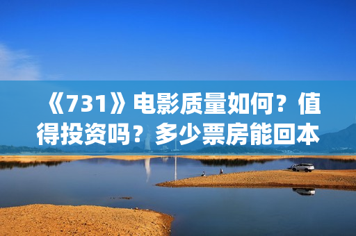 《731》电影质量如何？值得投资吗？多少票房能回本？(731电影一共几部)
