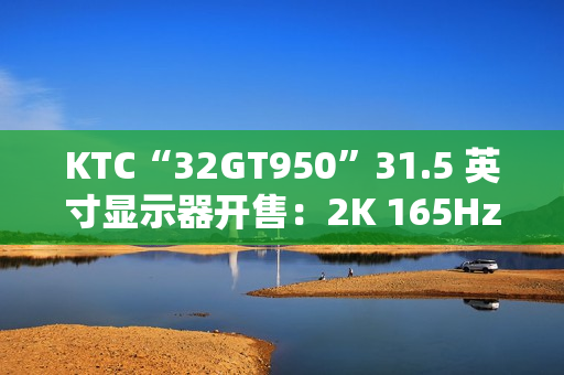 KTC“32GT950”31.5 英寸显示器开售:2K 165Hz,1399 元 KTC“32GT950”31.5 英寸显示器开售:2K 165Hz,1399 元