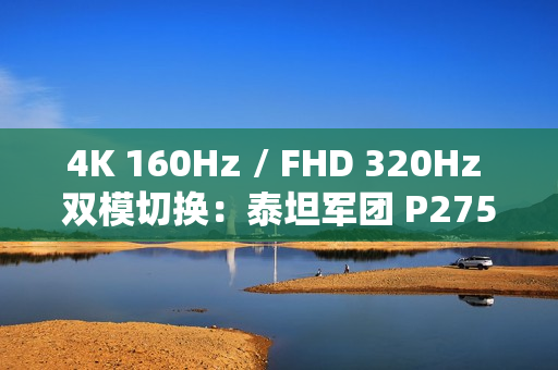 4K 160Hz / FHD 320Hz 双模切换：泰坦军团 P275MV PLUS 显示器 2179 元新低