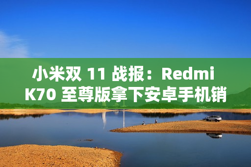 小米双 11 战报：Redmi K70 至尊版拿下安卓手机销冠，智能手环突破 130 万件