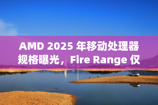 AMD 2025 年移动处理器规格曝光，Fire Range 仅提供锐龙 9