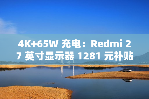 4K+65W 充电:Redmi 27 英寸显示器 1281 元补贴购 4K+65W 充电:Redmi 27 英寸显示器 1281 元补贴购