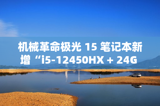 机械革命极光 15 笔记本新增“i5-12450HX + 24G + 1T + RTX4050”版本，售 5799 元
