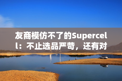 友商模仿不了的Supercell：不止选品严苛，还有对中国玩家“恋爱脑”