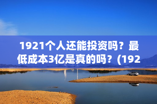 1921个人还能投资吗？最低成本3亿是真的吗？(1921投资赚钱吗)