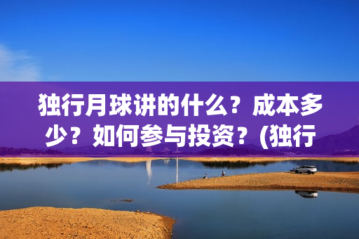 独行月球讲的什么？成本多少？如何参与投资？(独行月球电影什么时候开机)