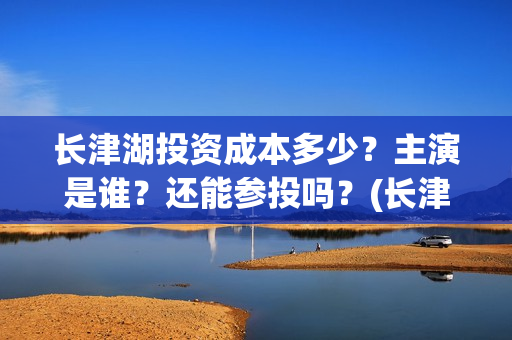 长津湖投资成本多少？主演是谁？还能参投吗？(长津湖投资占比)
