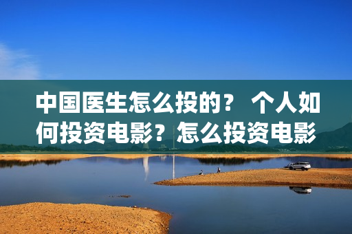 中国医生怎么投的？ 个人如何投资电影？怎么投资电影？(中国医生在哪个平台)