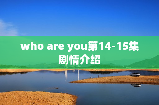 who are you第14-15集剧情介绍