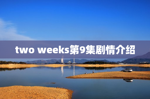 two weeks第9集剧情介绍 two weeks第9集剧情介绍