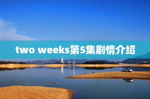 two weeks第5集剧情介绍 two weeks第5集剧情介绍