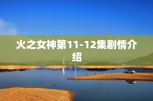 火之女神第11-12集剧情介绍