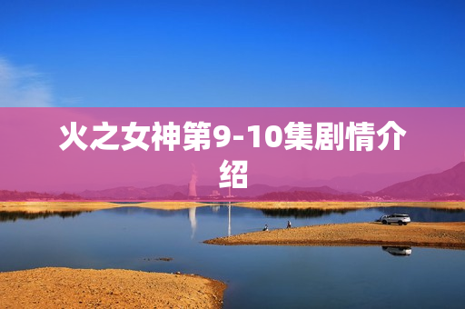 火之女神第9-10集剧情介绍