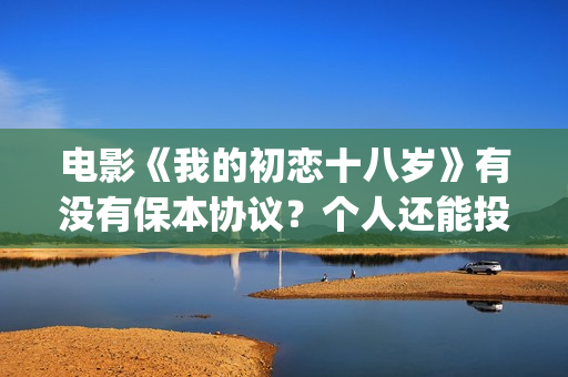 电影《我的初恋十八岁》有没有保本协议？个人还能投资吗？(我的初恋(2018))