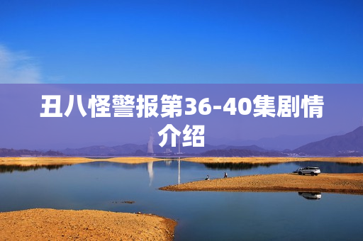 丑八怪警报第36-40集剧情介绍