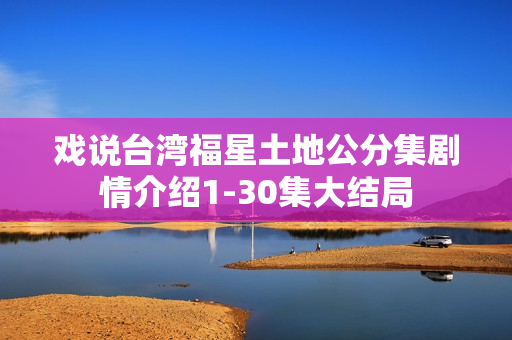 戏说台湾福星土地公分集剧情介绍1-30集大结局