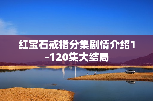 红宝石戒指分集剧情介绍1-120集大结局