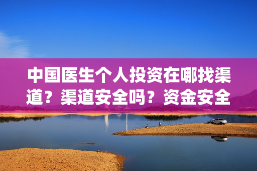 中国医生个人投资在哪找渠道？渠道安全吗？资金安全吗？(中国医生个人投资有保障吗)