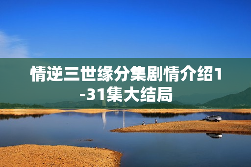 情逆三世缘分集剧情介绍1-31集大结局
