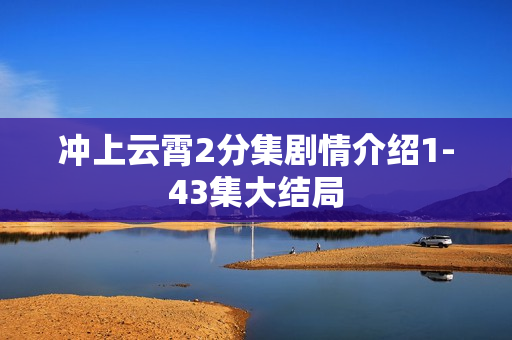 冲上云霄2分集剧情介绍1-43集大结局 冲上云霄2分集剧情介绍1-43集大结局