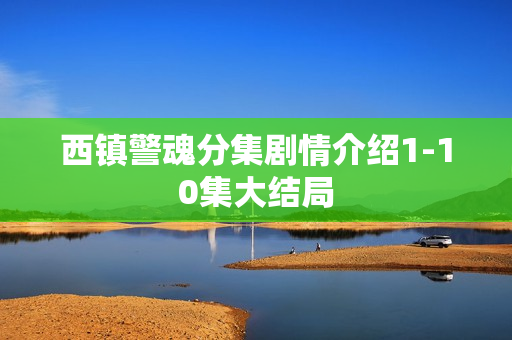 西镇警魂分集剧情介绍1-10集大结局