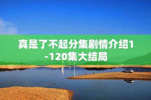 真是了不起分集剧情介绍1-120集大结局