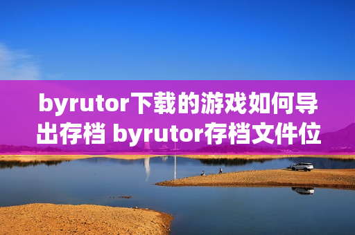 byrutor下载的游戏如何导出存档 byrutor存档文件位置查找教程【指南】