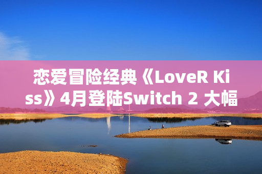恋爱冒险经典《LoveR Kiss》4月登陆Switch 2 大幅度优化
