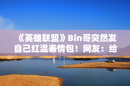 《英雄联盟》Bin哥突然发自己红温表情包！网友：给你P了双眼皮