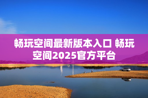 畅玩空间最新版本入口 畅玩空间2025官方平台