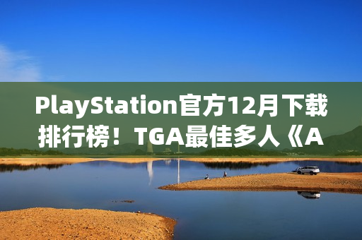 PlayStation官方12月下载排行榜！TGA最佳多人《Arc Raiders》依旧领跑