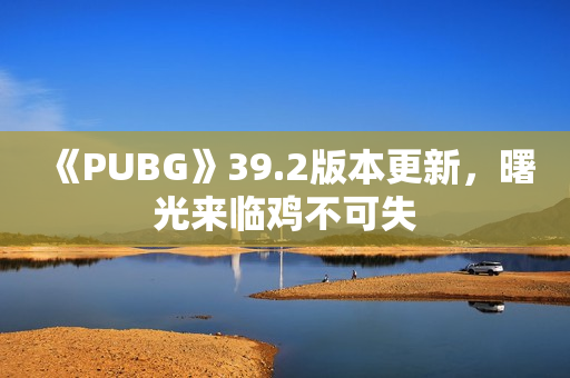 《PUBG》39.2版本更新，曙光来临鸡不可失