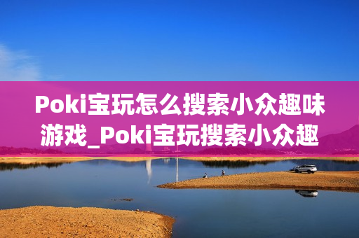 Poki宝玩怎么搜索小众趣味游戏_Poki宝玩搜索小众趣味游戏实用技巧【攻略】