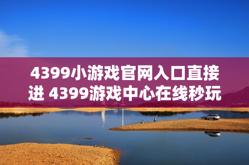 4399小游戏官网入口直接进 4399游戏中心在线秒玩 4399小游戏官网入口直接进 4399游戏中心在线秒玩